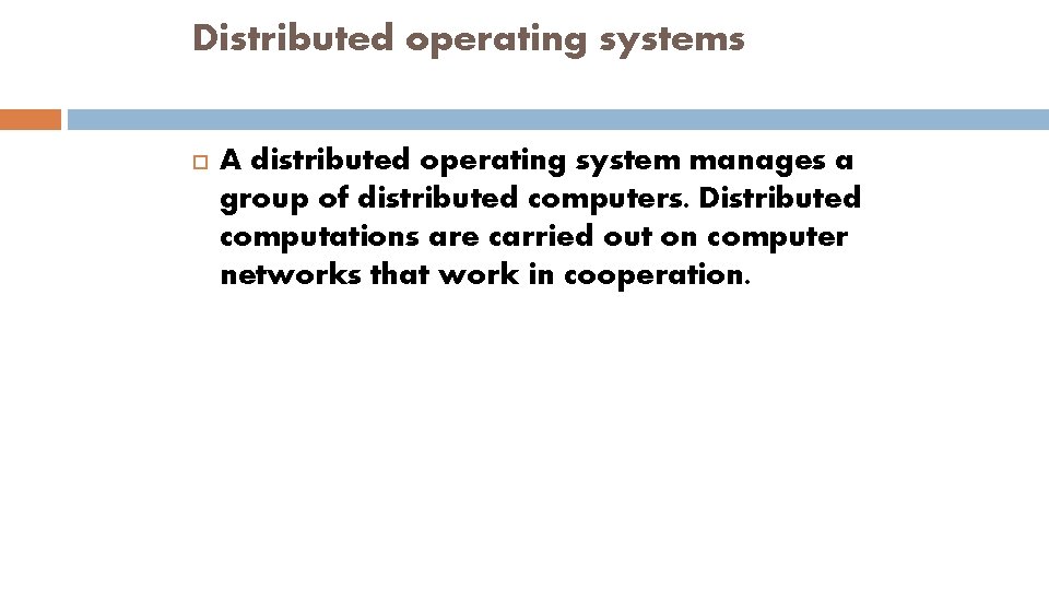 Distributed operating systems A distributed operating system manages a group of distributed computers. Distributed