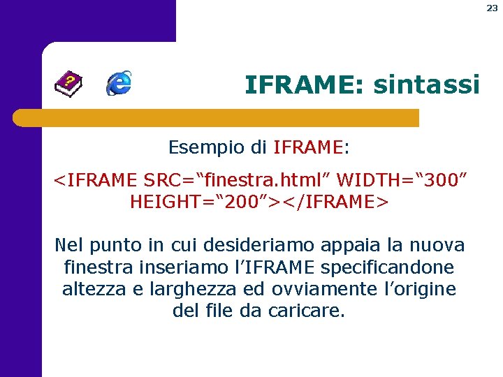 23 IFRAME: sintassi Esempio di IFRAME: <IFRAME SRC=“finestra. html” WIDTH=“ 300” HEIGHT=“ 200”></IFRAME> Nel