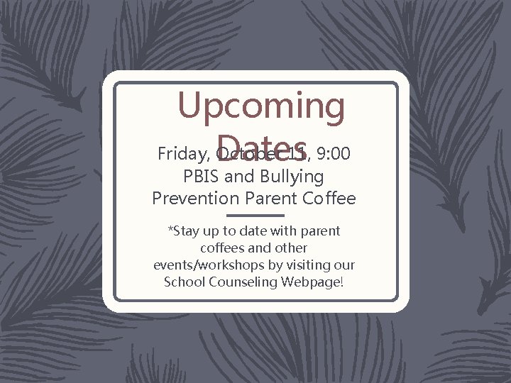 Upcoming Friday, Dates October 11, 9: 00 PBIS and Bullying Prevention Parent Coffee *Stay