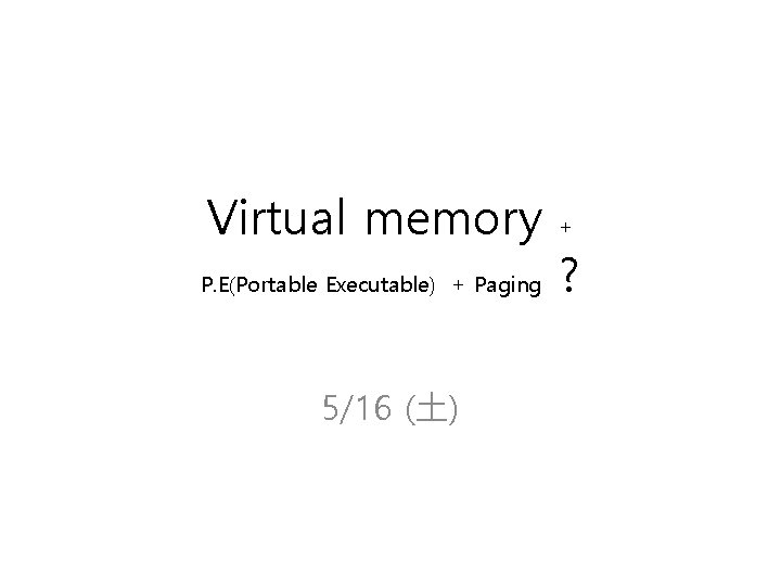 Virtual memory P. E(Portable Executable) + Paging 5/16 (土) + ? 