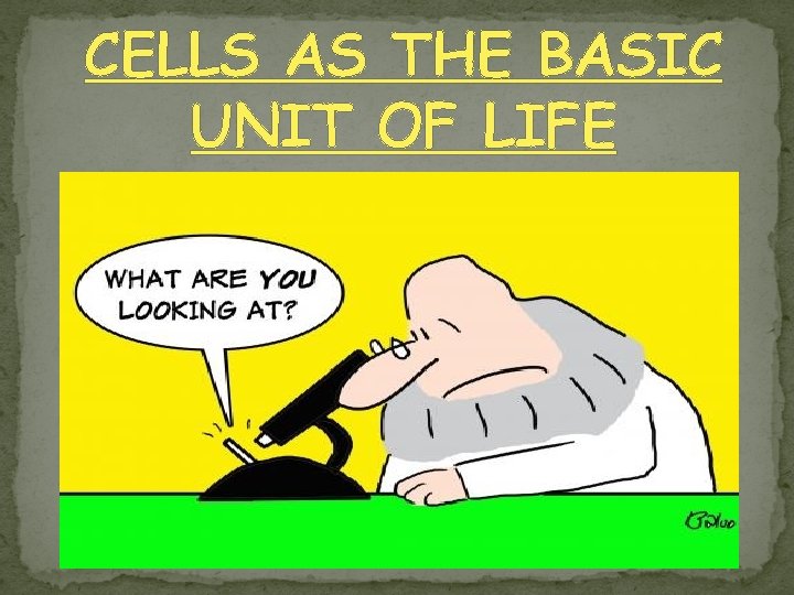 CELLS AS THE BASIC UNIT OF LIFE 