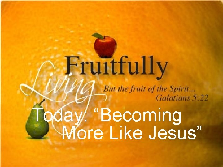 Today: “Becoming More Like Jesus” 