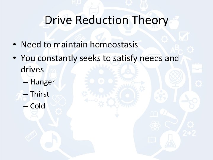 Drive Reduction Theory • Need to maintain homeostasis • You constantly seeks to satisfy