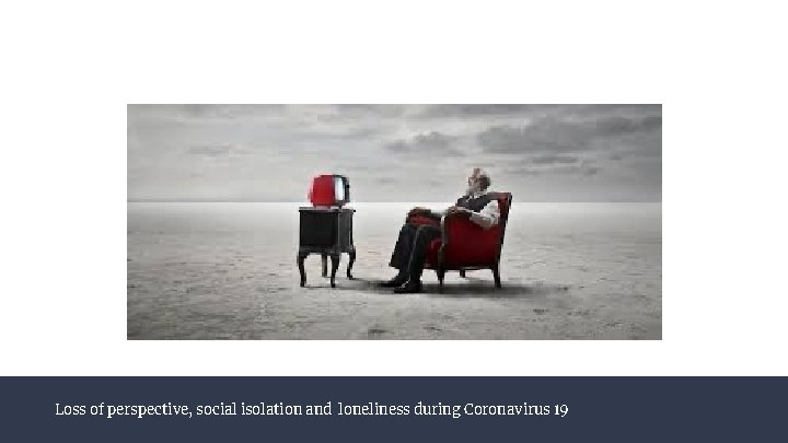 Loss of perspective, social isolation and loneliness during Coronavirus 19 