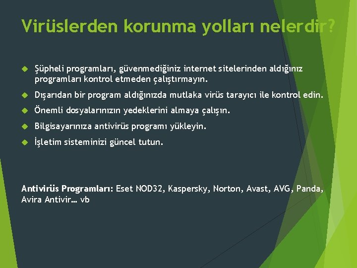 Virüslerden korunma yolları nelerdir? Şüpheli programları, güvenmediğiniz internet sitelerinden aldığınız programları kontrol etmeden çalıştırmayın. Virüslerden korunma yolları nelerdir? Şüpheli programları, güvenmediğiniz internet sitelerinden aldığınız programları kontrol etmeden çalıştırmayın.