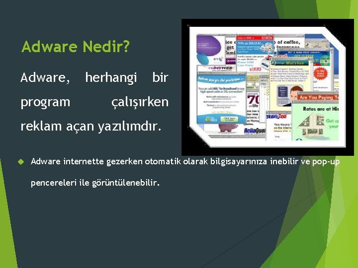 Adware Nedir? Adware, program herhangi bir çalışırken reklam açan yazılımdır. Adware internette gezerken otomatik Adware Nedir? Adware, program herhangi bir çalışırken reklam açan yazılımdır. Adware internette gezerken otomatik