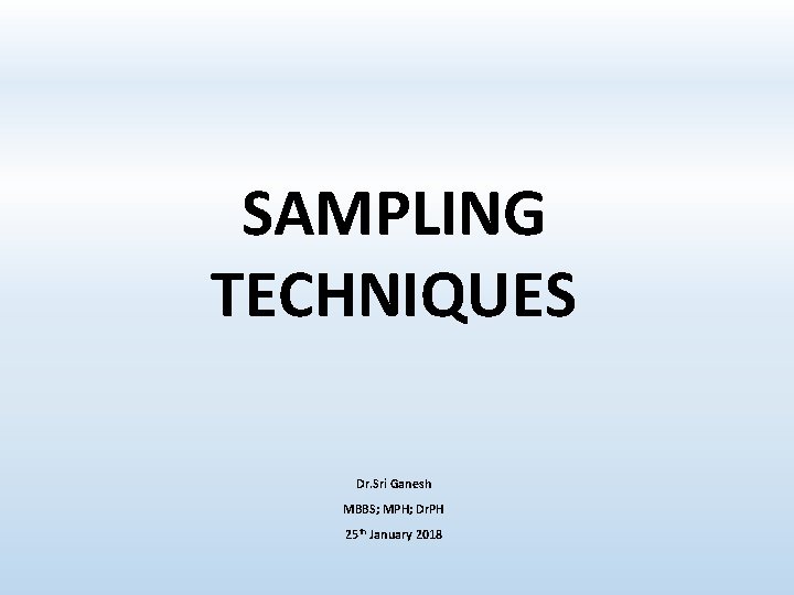 SAMPLING TECHNIQUES Dr. Sri Ganesh MBBS; MPH; Dr. PH 25 th January 2018 