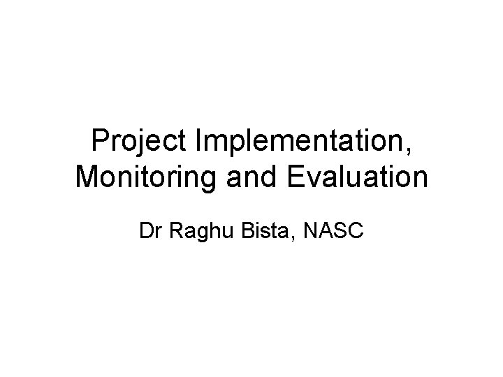 Project Implementation, Monitoring and Evaluation Dr Raghu Bista, NASC 