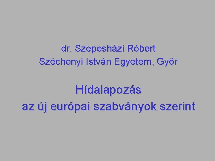 dr. Szepesházi Róbert Széchenyi István Egyetem, Győr Hídalapozás az új európai szabványok szerint 