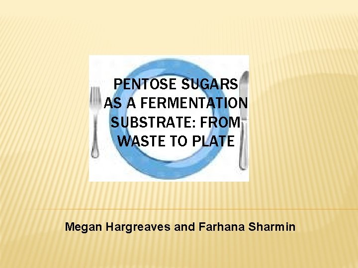 PENTOSE SUGARS AS A FERMENTATION SUBSTRATE: FROM WASTE TO PLATE Megan Hargreaves and Farhana