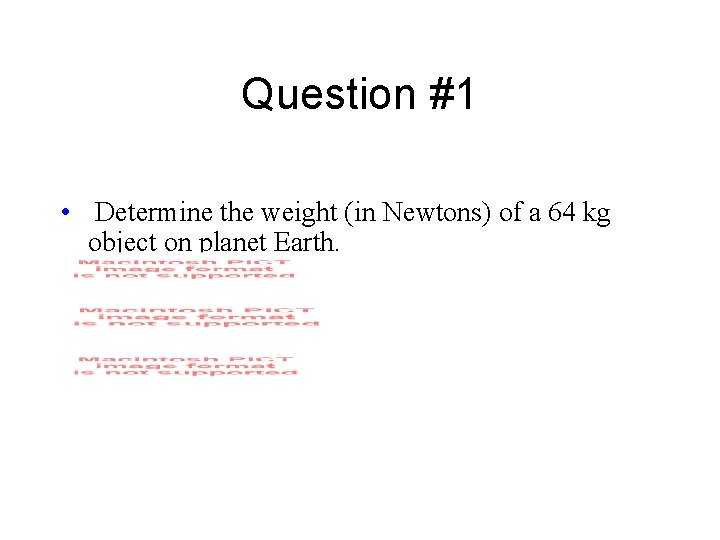 Question #1 • Determine the weight (in Newtons) of a 64 kg object on