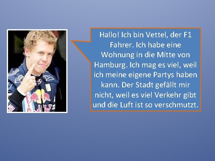 Hallo! Ich bin Vettel, der F 1 Fahrer. Ich habe eine Wohnung in die