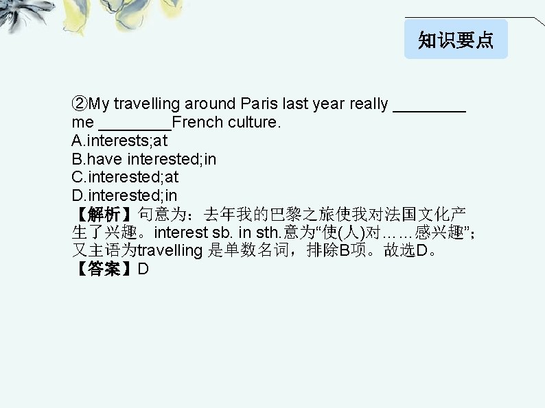 知识要点 ②My travelling around Paris last year really ____ me ____French culture. A. interests;