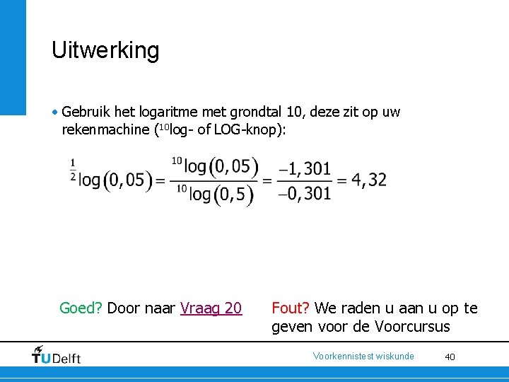 Uitwerking • Gebruik het logaritme met grondtal 10, deze zit op uw rekenmachine (10