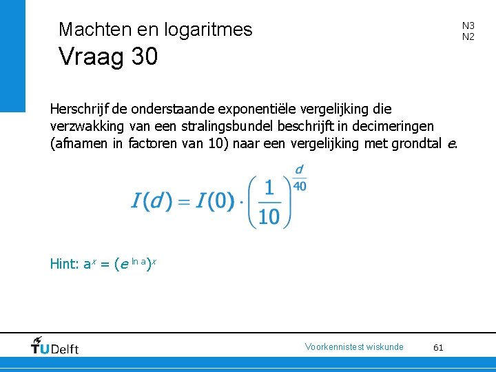 Machten en logaritmes N 3 N 2 Vraag 30 Herschrijf de onderstaande exponentiële vergelijking