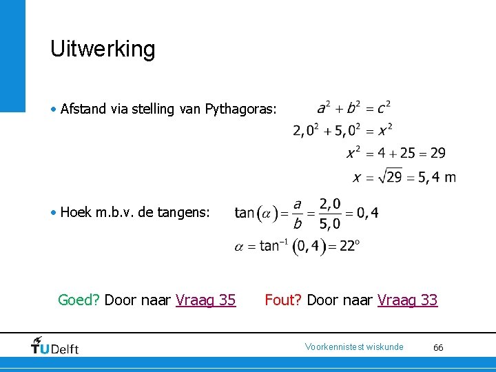 Uitwerking • Afstand via stelling van Pythagoras: • Hoek m. b. v. de tangens: