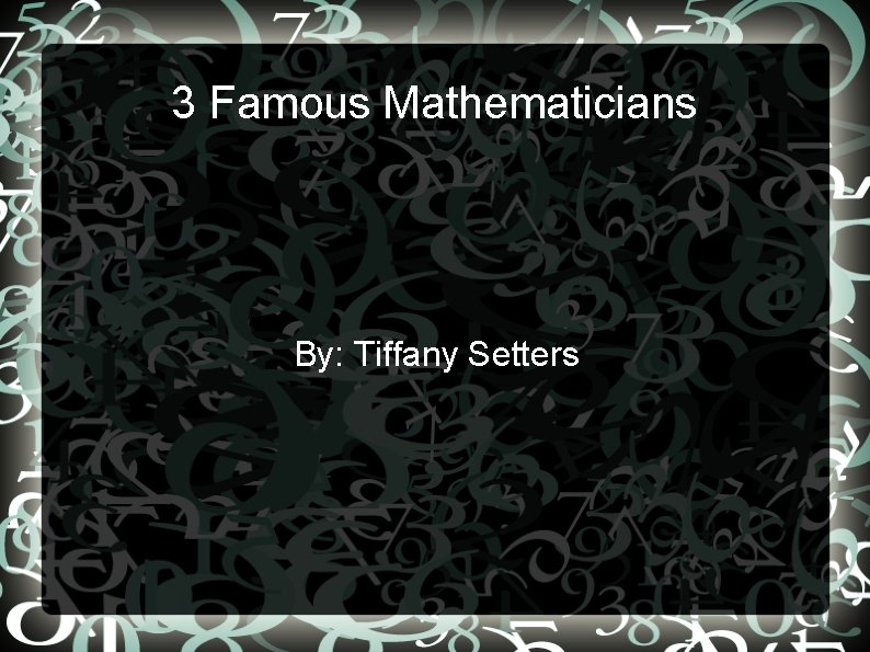 3 Famous Mathematicians By: Tiffany Setters 