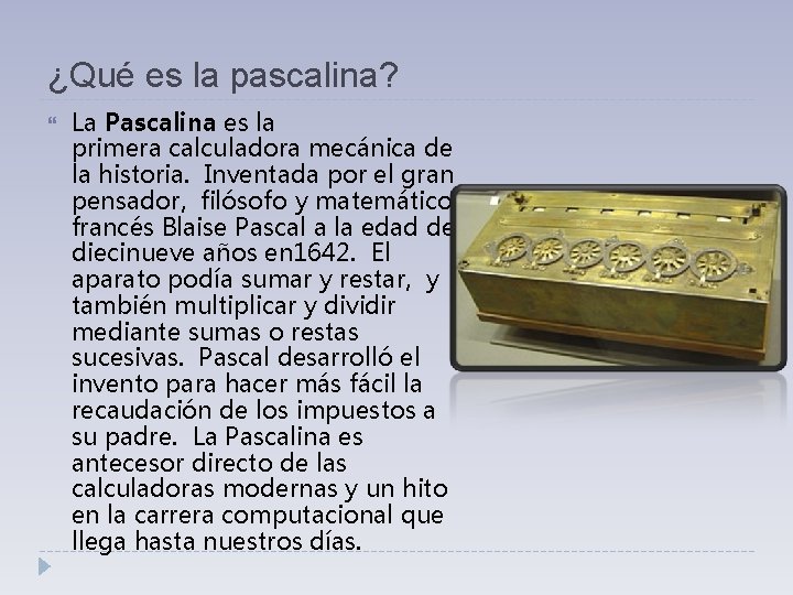 ¿Qué es la pascalina? La Pascalina es la primera calculadora mecánica de la historia. ¿Qué es la pascalina? La Pascalina es la primera calculadora mecánica de la historia.