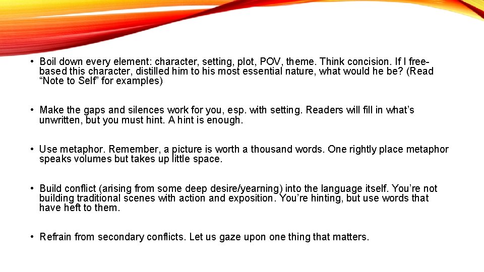  • Boil down every element: character, setting, plot, POV, theme. Think concision. If