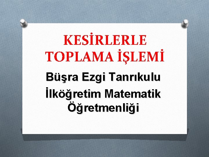 KESİRLERLE TOPLAMA İŞLEMİ Büşra Ezgi Tanrıkulu İlköğretim Matematik Öğretmenliği 