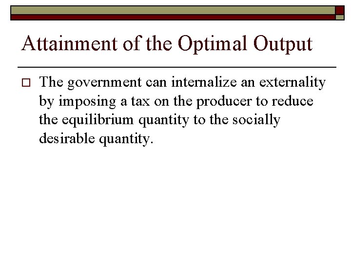 Attainment of the Optimal Output o The government can internalize an externality by imposing