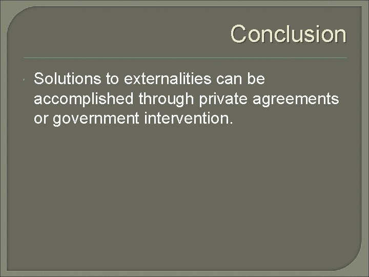 Conclusion Solutions to externalities can be accomplished through private agreements or government intervention. 