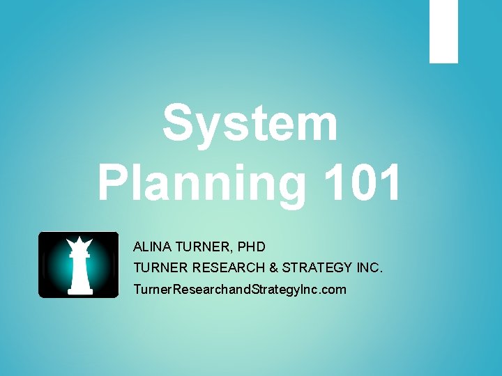 System Planning 101 ALINA TURNER, PHD TURNER RESEARCH & STRATEGY INC. Turner. Researchand. Strategy.