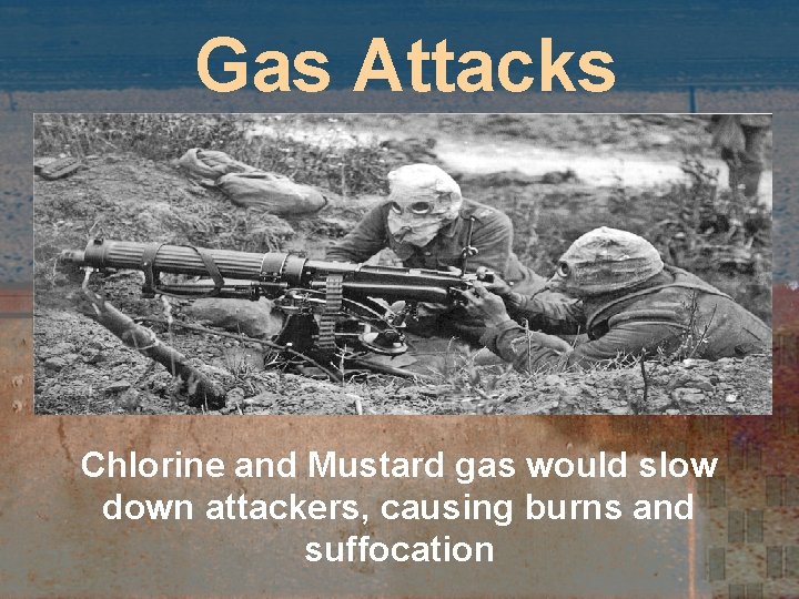 Gas Attacks Chlorine and Mustard gas would slow down attackers, causing burns and suffocation