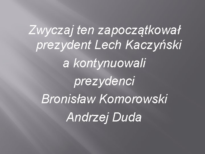 Zwyczaj ten zapoczątkował prezydent Lech Kaczyński a kontynuowali prezydenci Bronisław Komorowski Andrzej Duda 