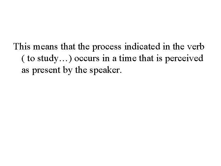 This means that the process indicated in the verb ( to study…) occurs in