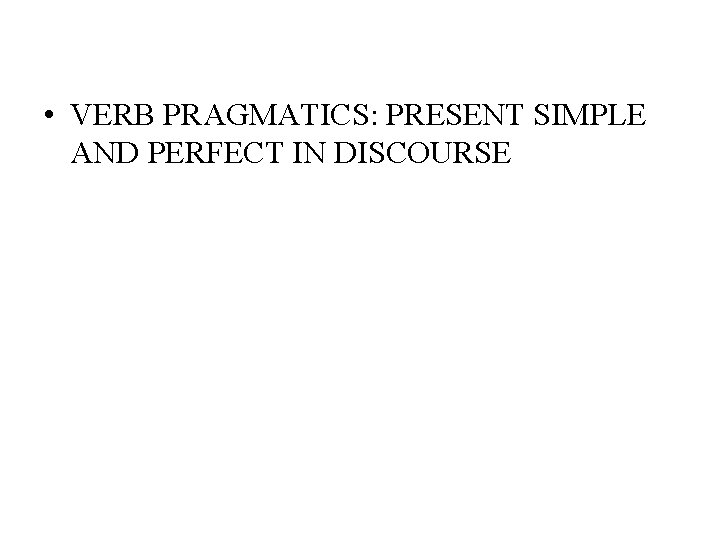  • VERB PRAGMATICS: PRESENT SIMPLE AND PERFECT IN DISCOURSE 