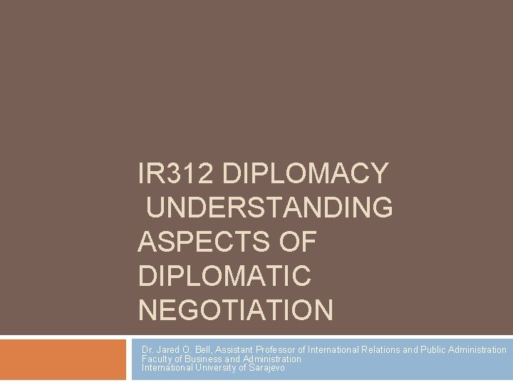 IR 312 DIPLOMACY UNDERSTANDING ASPECTS OF DIPLOMATIC NEGOTIATION Dr. Jared O. Bell, Assistant Professor