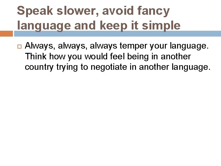 Speak slower, avoid fancy language and keep it simple Always, always temper your language.