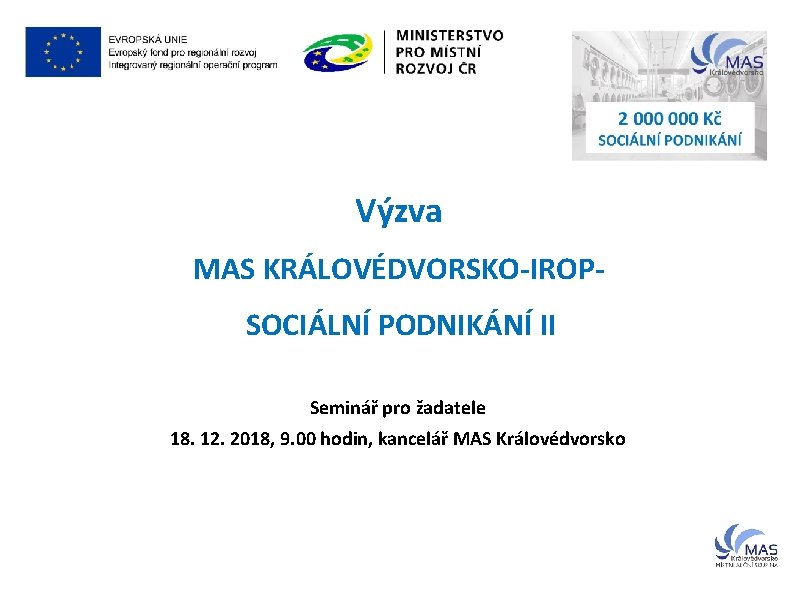 Výzva MAS KRÁLOVÉDVORSKO-IROPSOCIÁLNÍ PODNIKÁNÍ II Seminář pro žadatele 18. 12. 2018, 9. 00 hodin,