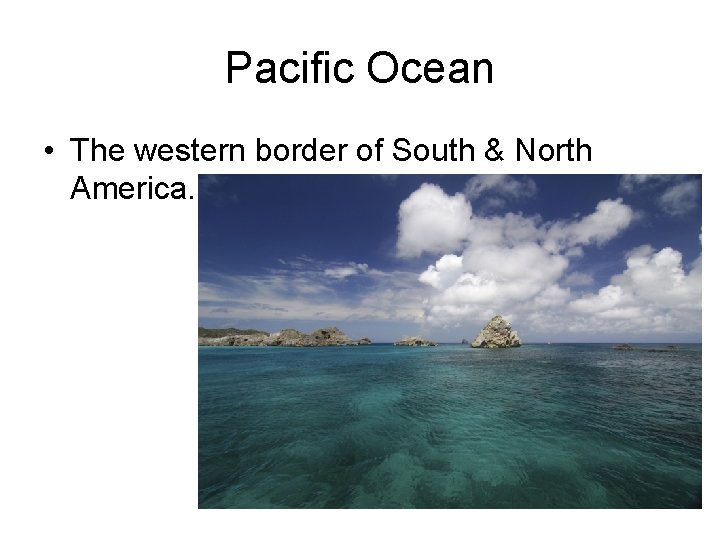 Pacific Ocean • The western border of South & North America. 