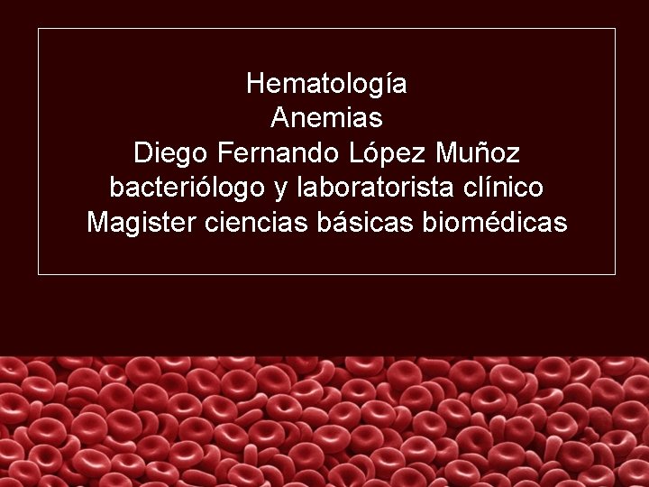 Hematología Anemias Diego Fernando López Muñoz bacteriólogo y laboratorista clínico Magister ciencias básicas biomédicas