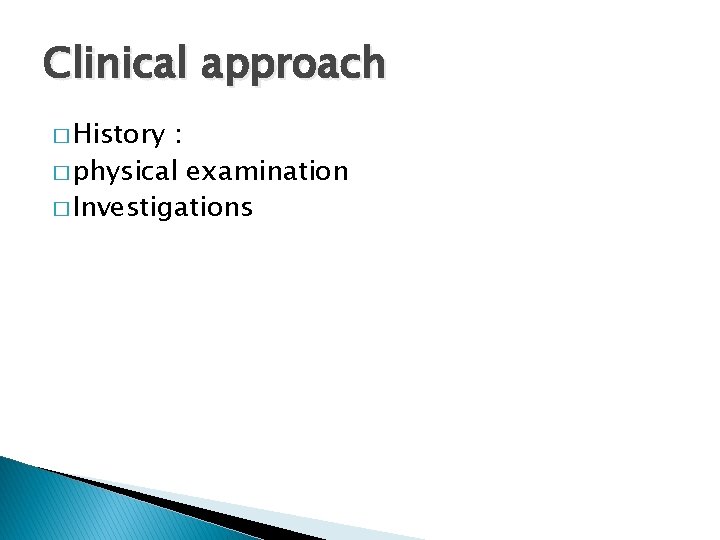 Clinical approach � History : � physical examination � Investigations 