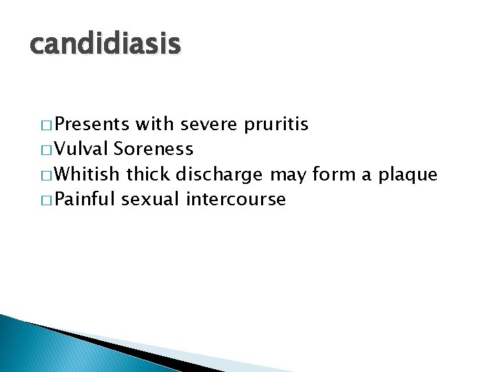 candidiasis � Presents with severe pruritis � Vulval Soreness � Whitish thick discharge may