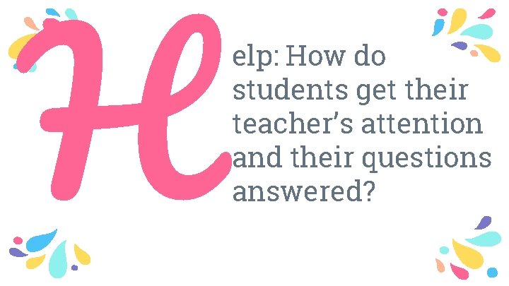 H elp: How do students get their teacher’s attention and their questions answered? 