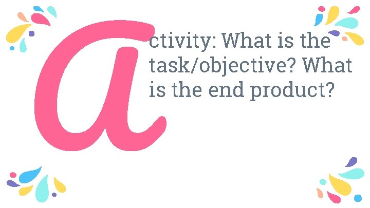 A ctivity: What is the task/objective? What is the end product? 