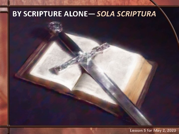 BY SCRIPTURE ALONE— SOLA SCRIPTURA Lesson 5 for May 2, 2020 