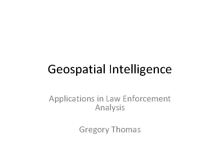 Geospatial Intelligence Applications in Law Enforcement Analysis Gregory Thomas 