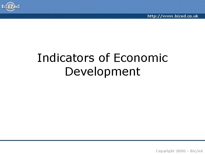 http: //www. bized. co. uk Indicators of Economic Development Copyright 2006 – Biz/ed 