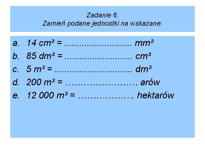 Zadanie 6. Zamień podane jednostki na wskazane: a. b. c. d. e. 14 cm²