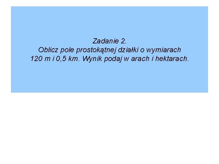 Zadanie 2. Oblicz pole prostokątnej działki o wymiarach 120 m i 0, 5 km.