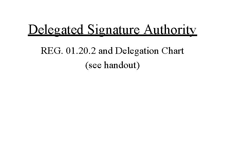 Delegated Signature Authority REG. 01. 20. 2 and Delegation Chart (see handout) Delegated Signature Authority REG. 01. 20. 2 and Delegation Chart (see handout)