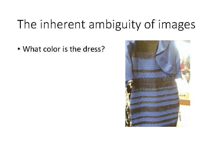 The inherent ambiguity of images • What color is the dress? 