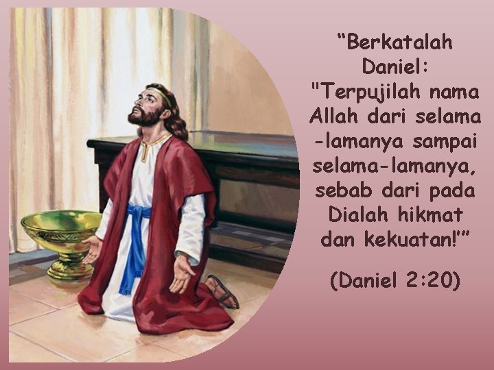 “Berkatalah Daniel: "Terpujilah nama Allah dari selama -lamanya sampai selama-lamanya, sebab dari pada Dialah