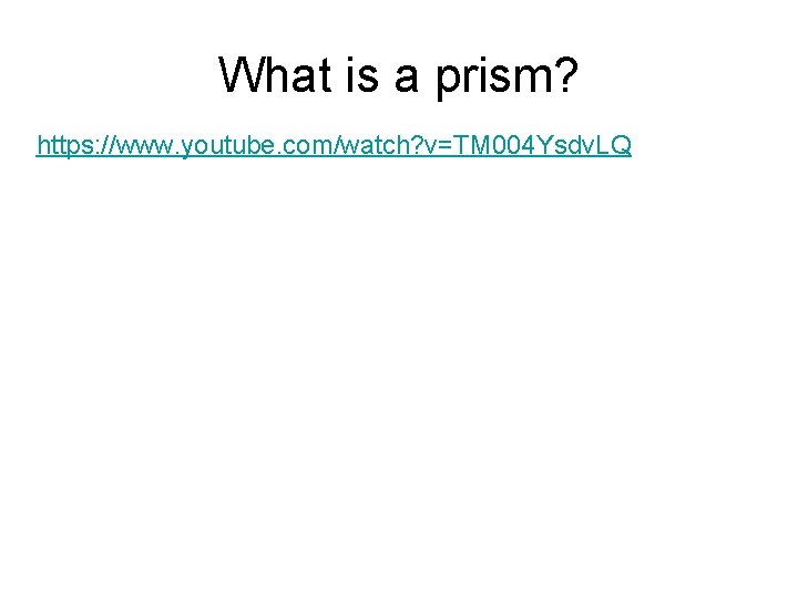 What is a prism? https: //www. youtube. com/watch? v=TM 004 Ysdv. LQ 