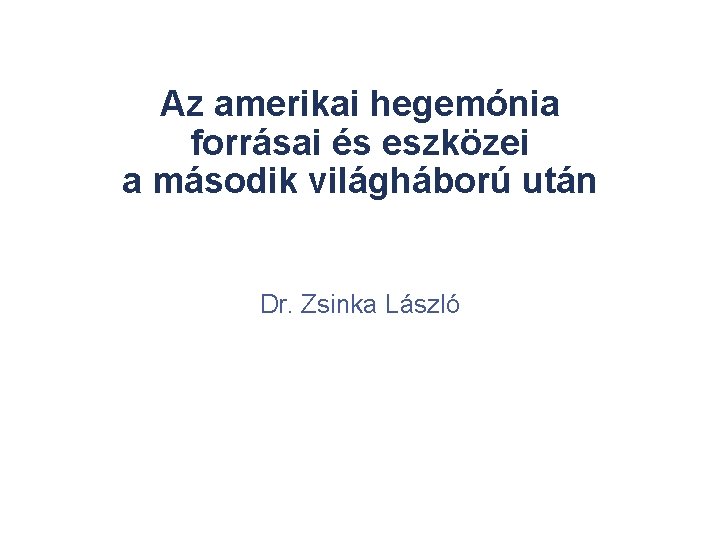 Az amerikai hegemónia forrásai és eszközei a második világháború után Dr. Zsinka László 